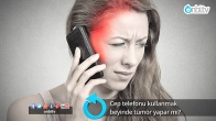 Cep telefonu kullanmak beyinde tümör yapar mı?
