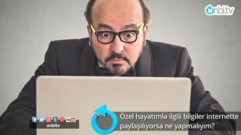 Özel hayatımla ilgili bilgiler internette paylaşılıyorsa ne yapmalıyım?