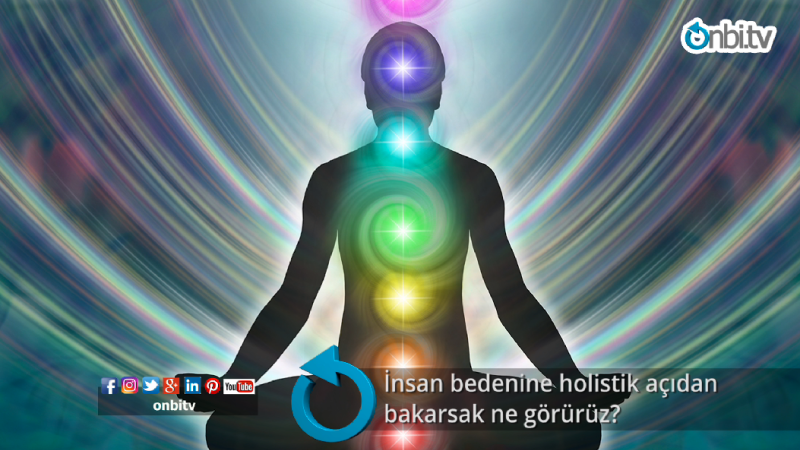 İnsan bedenine holistik açıdan bakarsak ne görürüz?